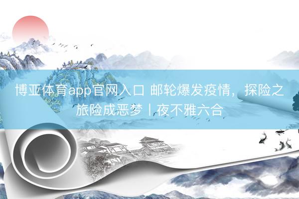 博亚体育app官网入口 邮轮爆发疫情，探险之旅险成恶梦丨夜不雅六合