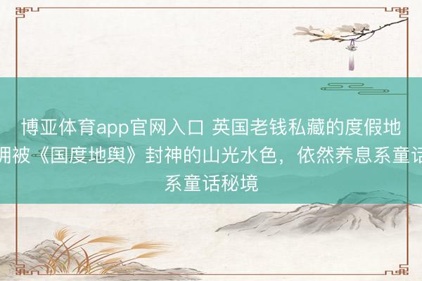 博亚体育app官网入口 英国老钱私藏的度假地，坐拥被《国度地舆》封神的山光水色，依然养息系童话秘境