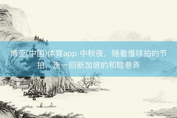 博亚(中国)体育app 中秋夜,随着慢球拍的节拍,走一回新加坡的和睦巷弄
