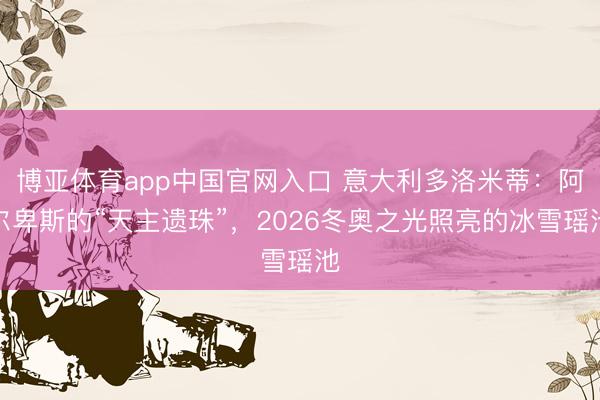 博亚体育app中国官网入口 意大利多洛米蒂：阿尔卑斯的“天主遗珠”，2026冬奥之光照亮的冰雪瑶池