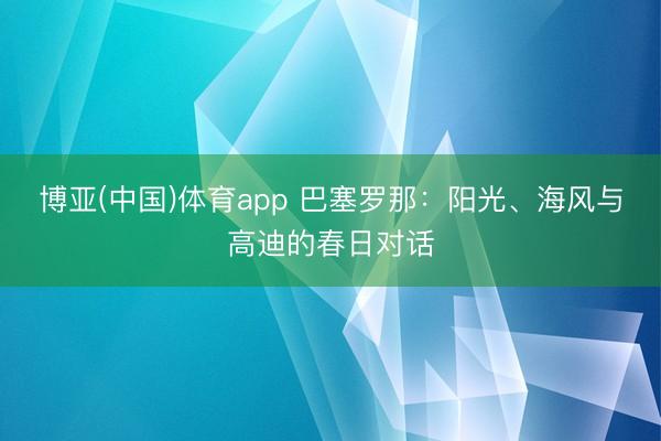 博亚(中国)体育app 巴塞罗那:阳光、海风与高迪的春日对话