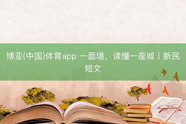 博亚(中国)体育app 一面墙，读懂一座城丨新民短文