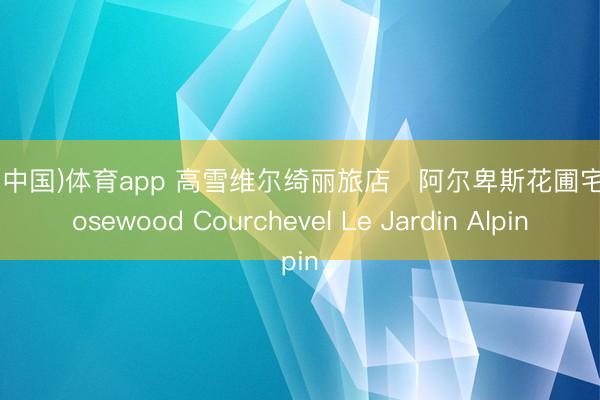 博亚(中国)体育app 高雪维尔绮丽旅店・阿尔卑斯花圃宅邸 Rosewood Courchevel Le Jardin Alpin