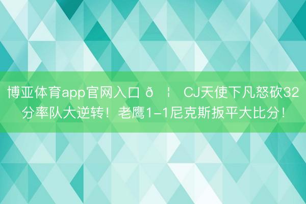博亚体育app官网入口 🦅CJ天使下凡怒砍32分率队大逆转！老鹰1-1尼克斯扳平大比分！