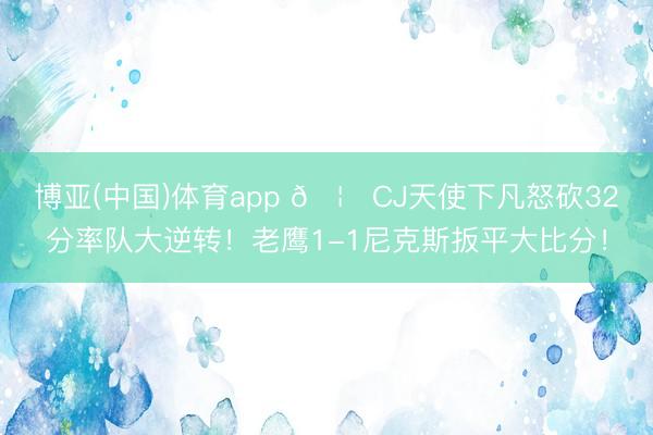 博亚(中国)体育app 🦅CJ天使下凡怒砍32分率队大逆转！老鹰1-1尼克斯扳平大比分！