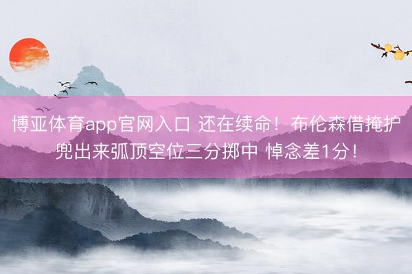 博亚体育app官网入口 还在续命！布伦森借掩护兜出来弧顶空位三分掷中 悼念差1分！