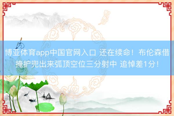 博亚体育app中国官网入口 还在续命！布伦森借掩护兜出来弧顶空位三分射中 追悼差1分！