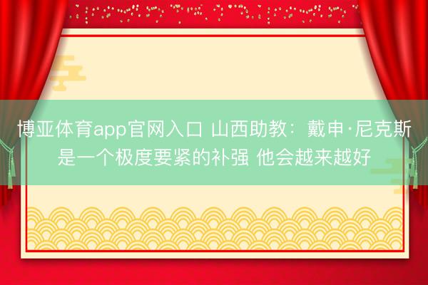 博亚体育app官网入口 山西助教:戴申·尼克斯是一个极度要紧的补强 他会越来越好