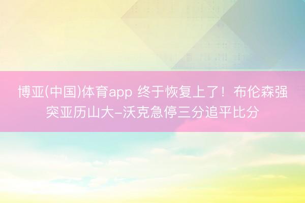 博亚(中国)体育app 终于恢复上了！布伦森强突亚历山大-沃克急停三分追平比分