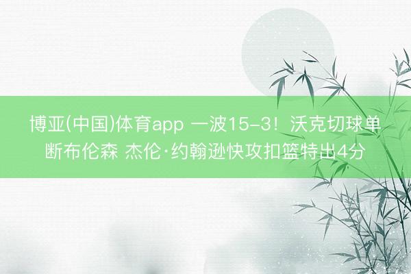 博亚(中国)体育app 一波15-3！沃克切球单断布伦森 杰伦·约翰逊快攻扣篮特出4分