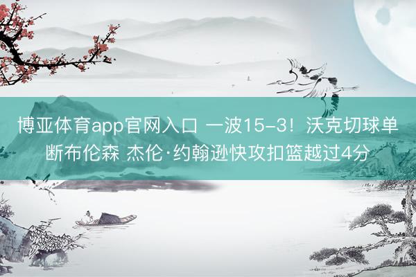 博亚体育app官网入口 一波15-3！沃克切球单断布伦森 杰伦·约翰逊快攻扣篮越过4分