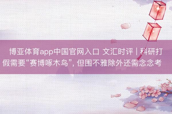 博亚体育app中国官网入口 文汇时评 | 科研打假需要“赛博啄木鸟”， 但围不雅除外还需念念考⋯⋯
