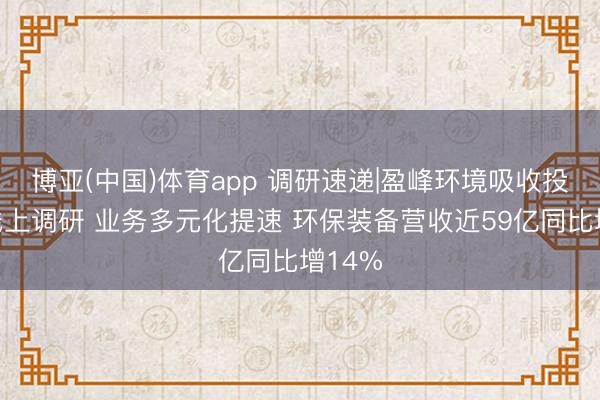 博亚(中国)体育app 调研速递|盈峰环境吸收投资者线上调研 业务多元化提速 环保装备营收近59亿同比增14%