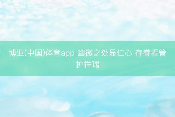 博亚(中国)体育app 幽微之处显仁心 存眷看管护祥瑞