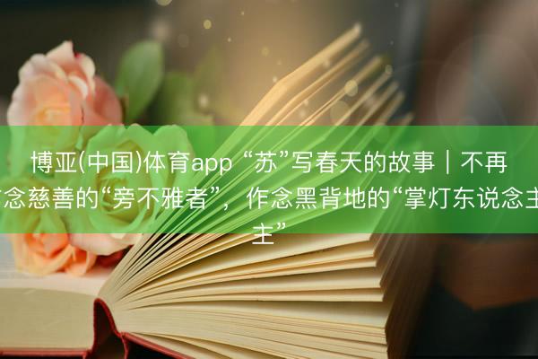 博亚(中国)体育app “苏”写春天的故事|不再作念慈善的“旁不雅者”,作念黑背地的“掌灯东说念主”