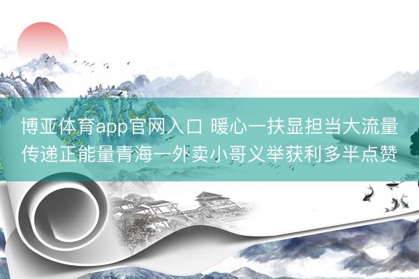 博亚体育app官网入口 暖心一扶显担当大流量传递正能量青海一外卖小哥义举获利多半点赞