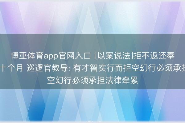 博亚体育app官网入口 [以案说法]拒不返还奉侍费 获刑十个月 巡逻官教导: 有才智实行而拒空幻行必须承担法律牵累