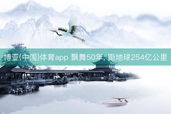 博亚(中国)体育app 飘舞50年， 距地球254亿公里