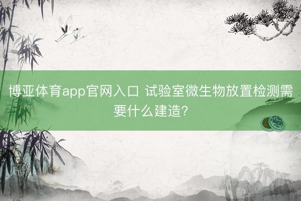 博亚体育app官网入口 试验室微生物放置检测需要什么建造?