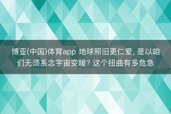 博亚(中国)体育app 地球照旧更仁爱， 是以咱们无须系念宇宙变暖? 这个扭曲有多危急