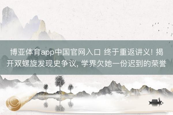 博亚体育app中国官网入口 终于重返讲义! 揭开双螺旋发现史争议， 学界欠她一份迟到的荣誉