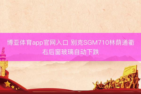 博亚体育app官网入口 别克SGM710林荫通衢右后窗玻璃自动下跌