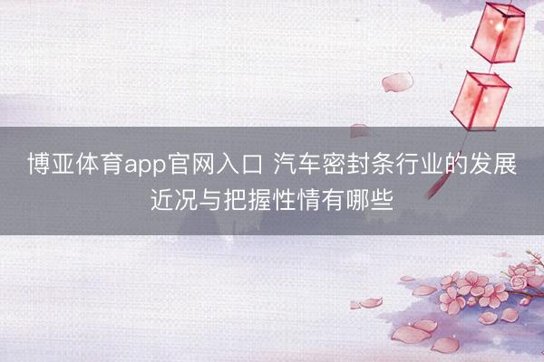 博亚体育app官网入口 汽车密封条行业的发展近况与把握性情有哪些