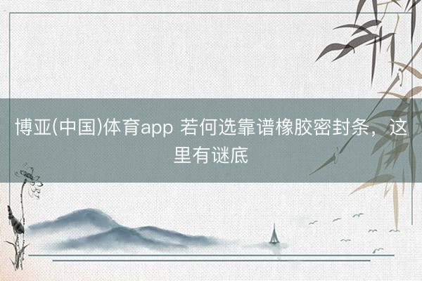 博亚(中国)体育app 若何选靠谱橡胶密封条，这里有谜底