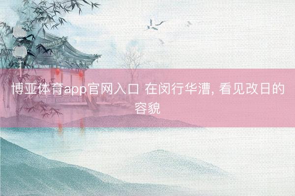博亚体育app官网入口 在闵行华漕, 看见改日的容貌