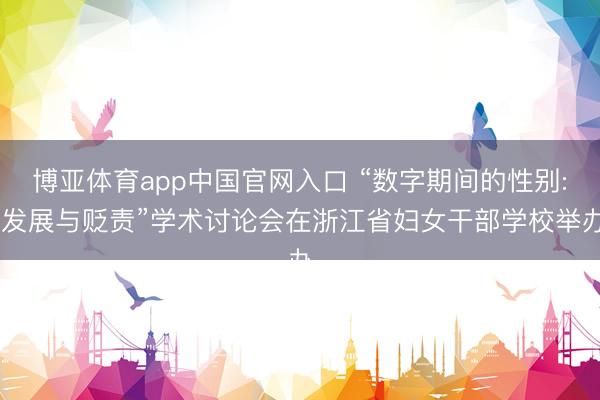 博亚体育app中国官网入口 “数字期间的性别: 发展与贬责”学术讨论会在浙江省妇女干部学校举办