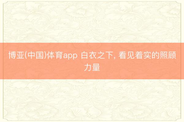 博亚(中国)体育app 白衣之下， 看见着实的照顾力量