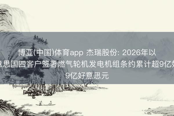 博亚(中国)体育app 杰瑞股份: 2026年以来与好意思国四客户签署燃气轮机发电机组条约累计超9亿好意思元