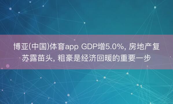 博亚(中国)体育app GDP增5.0%， 房地产复苏露苗头， 粗豪是经济回暖的重要一步