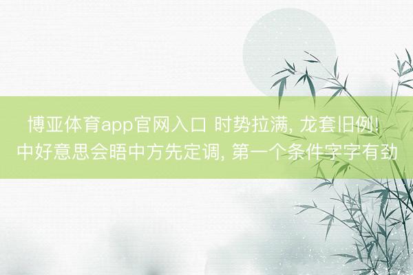 博亚体育app官网入口 时势拉满, 龙套旧例! 中好意思会晤中方先定调, 第一个条件字字有劲