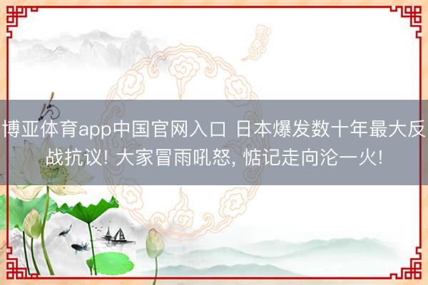 博亚体育app中国官网入口 日本爆发数十年最大反战抗议! 大家冒雨吼怒， 惦记走向沦一火!