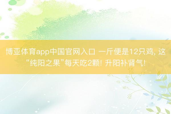 博亚体育app中国官网入口 一斤便是12只鸡， 这“纯阳之果”每天吃2颗! 升阳补肾气!
