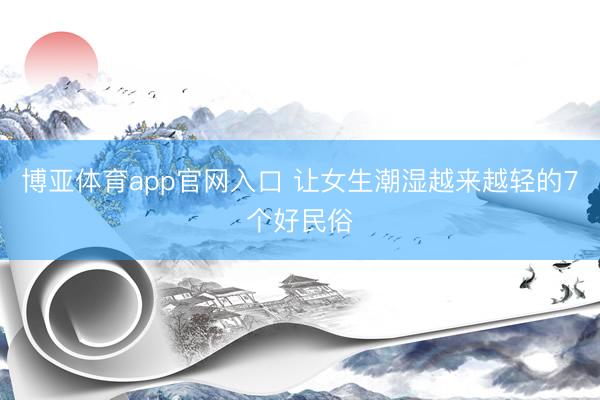 博亚体育app官网入口 让女生潮湿越来越轻的7个好民俗