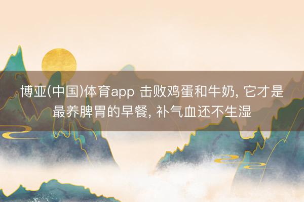 博亚(中国)体育app 击败鸡蛋和牛奶， 它才是最养脾胃的早餐， 补气血还不生湿
