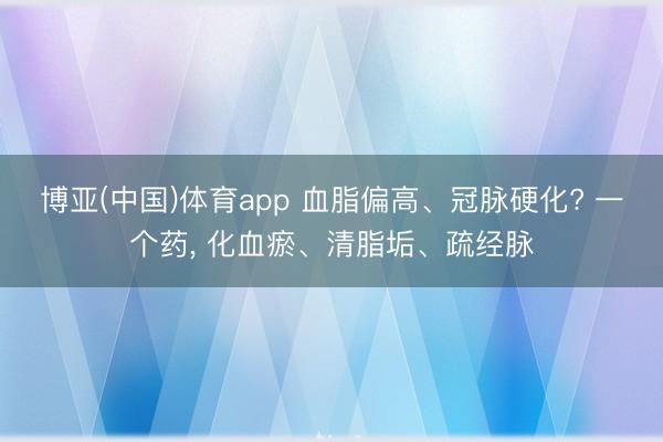 博亚(中国)体育app 血脂偏高、冠脉硬化? 一个药， 化血瘀、清脂垢、疏经脉