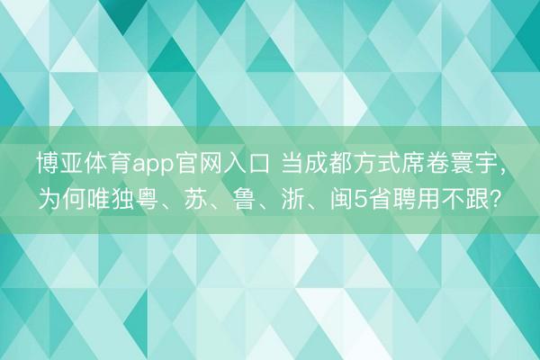 博亚体育app官网入口 当成都方式席卷寰宇,为何唯独粤、苏、鲁、浙、闽5省聘用不跟?