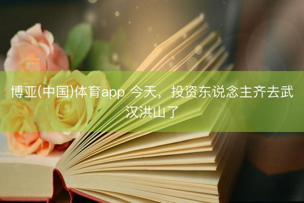 博亚(中国)体育app 今天,投资东说念主齐去武汉洪山了