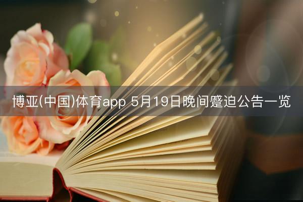 博亚(中国)体育app 5月19日晚间蹙迫公告一览