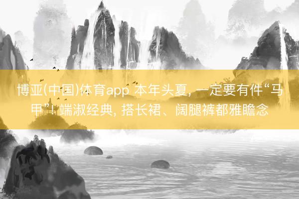 博亚(中国)体育app 本年头夏， 一定要有件“马甲”! 端淑经典， 搭长裙、阔腿裤都雅瞻念