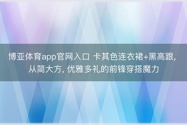 博亚体育app官网入口 卡其色连衣裙+黑高跟， 从简大方，<a href=