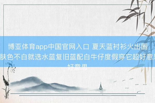 博亚体育app中国官网入口 夏天蓝衬衫火出圈! 肤色不白就选水蓝复旧蓝配白牛仔度假穿它超好意思