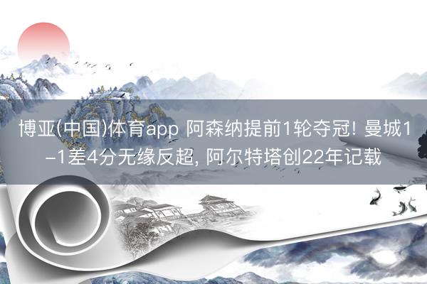 博亚(中国)体育app 阿森纳提前1轮夺冠! 曼城1-1差4分无缘反超， 阿尔特塔创22年记载