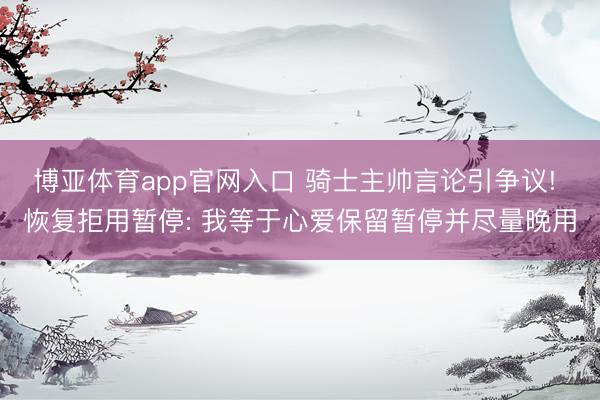 博亚体育app官网入口 骑士主帅言论引争议! 恢复拒用暂停: 我等于心爱保留暂停并尽量晚用