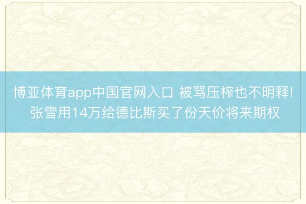 博亚体育app中国官网入口 被骂压榨也不明释! 张雪用14万给德比斯买了份天价将来期权