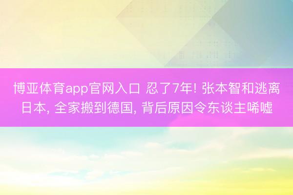 博亚体育app官网入口 忍了7年! 张本智和逃离日本, 全家搬到德国, 背后原因令东谈主唏嘘