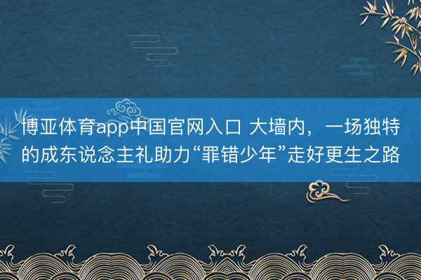 博亚体育app中国官网入口 大墙内，一场独特的成东说念主礼助力“罪错少年”走好更生之路